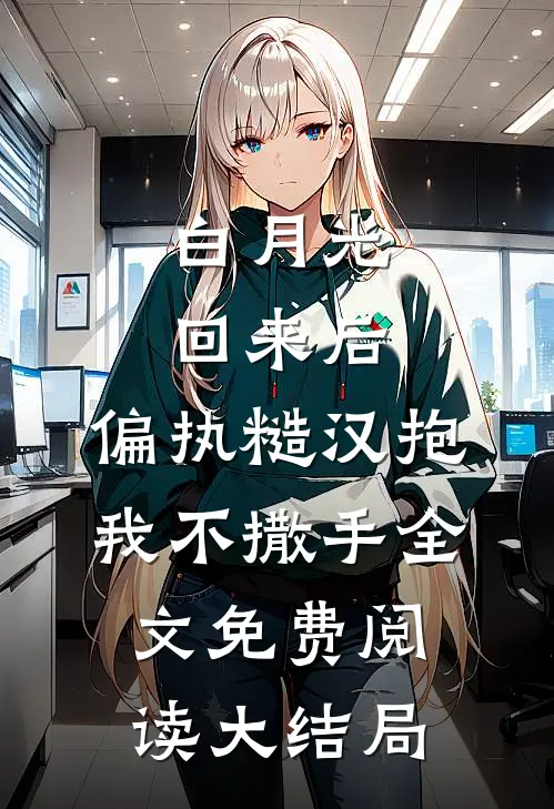 白月光回来后，偏执糙汉抱我不撒手全文免费阅读大结局