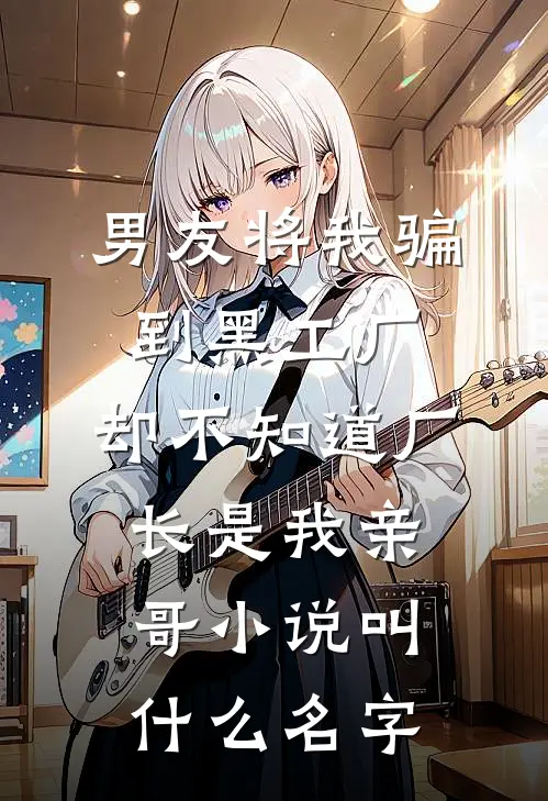 男友将我骗到黑工厂，却不知道厂长是我亲哥小说叫什么名字