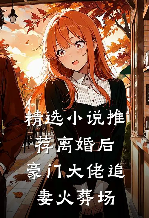 精选小说推荐离婚后，豪门大佬追妻火葬场