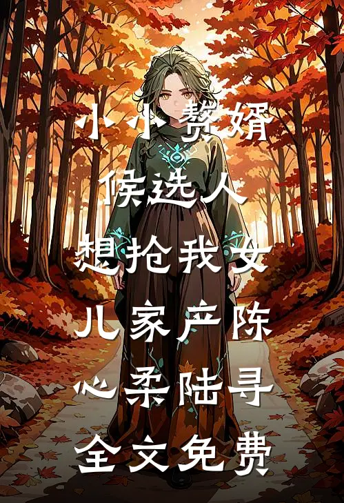 小小赘婿候选人，想抢我女儿家产陈心柔陆寻全文免费