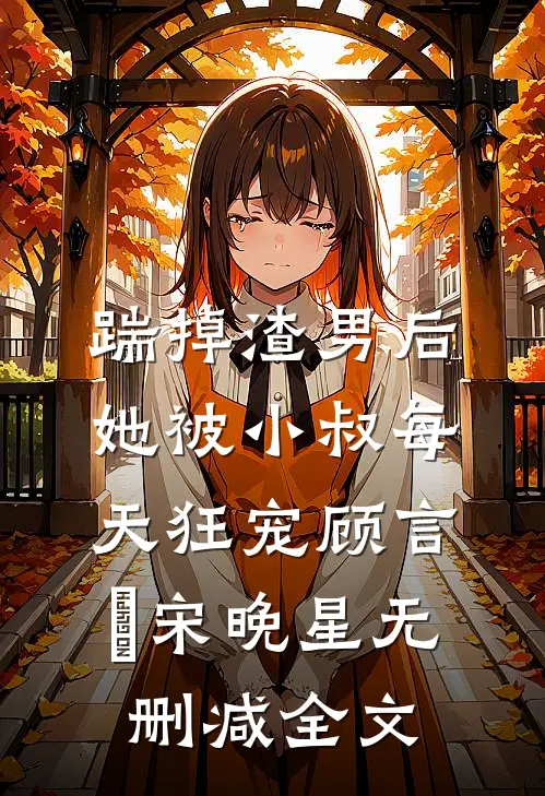 踹掉渣男后，她被小叔每天狂宠顾言璟宋晚星无删减全文