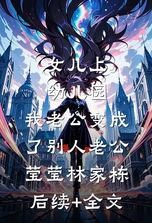 女儿上幼儿园，我老公变成了别人老公莹莹林家栋后续+全文