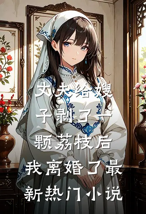 丈夫给嫂子剥了一颗荔枝后，我离婚了最新热门小说
