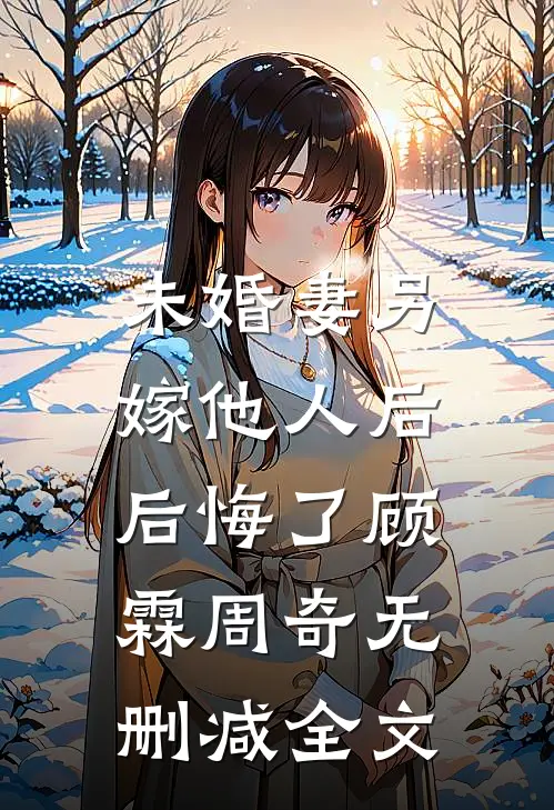未婚妻另嫁他人后，后悔了顾霖周奇无删减全文