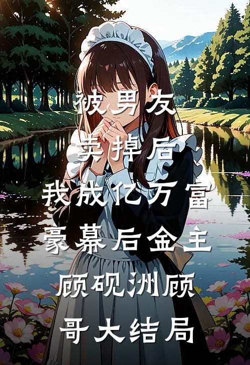 被男友卖掉后，我成亿万富豪幕后金主顾砚洲顾哥大结局