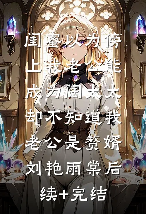 闺蜜以为傍上我老公能成为阔太太，却不知道我老公是赘婿刘艳雨棠后续+完结