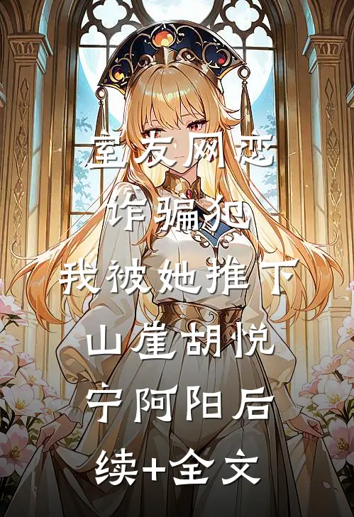 室友网恋诈骗犯，我被她推下山崖胡悦宁阿阳后续+全文