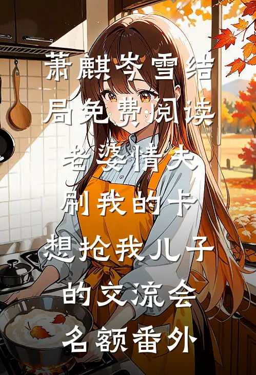 萧麒岑雪结局免费阅读老婆情夫刷我的卡，想抢我儿子的交流会名额番外