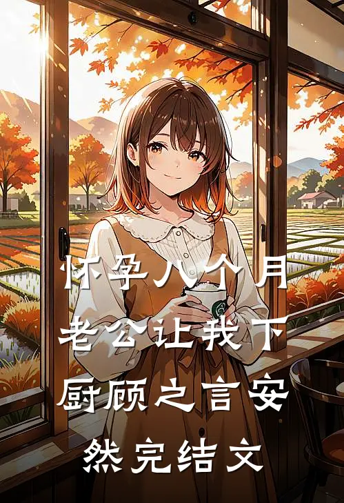 怀孕八个月，老公让我下厨顾之言安然完结文
