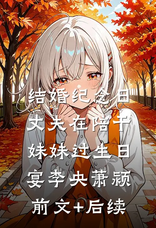 结婚纪念日，丈夫在陪干妹妹过生日宴李央萧颍前文+后续