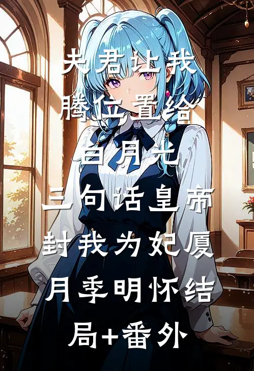 夫君让我腾位置给白月光，三句话皇帝封我为妃厦月季明怀结局+番外