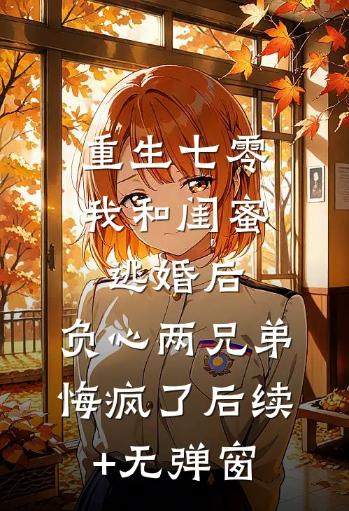 重生七零我和闺蜜逃婚后，负心两兄弟悔疯了后续+无弹窗