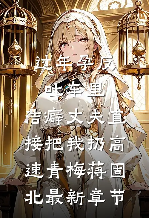 过年孕反吐车里，洁癖丈夫直接把我扔高速青梅蒋固北最新章节