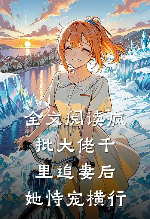 全文阅读疯批大佬千里追妻后，她恃宠横行