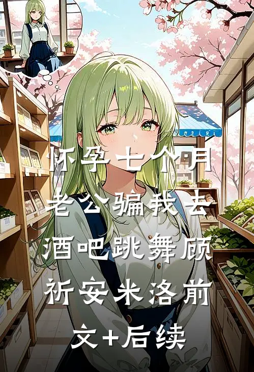怀孕七个月，老公骗我去酒吧跳舞顾祈安米洛前文+后续
