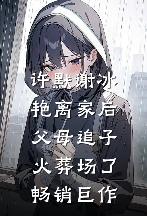 许默谢冰艳(离家后,父母追子火葬场了)畅销巨作