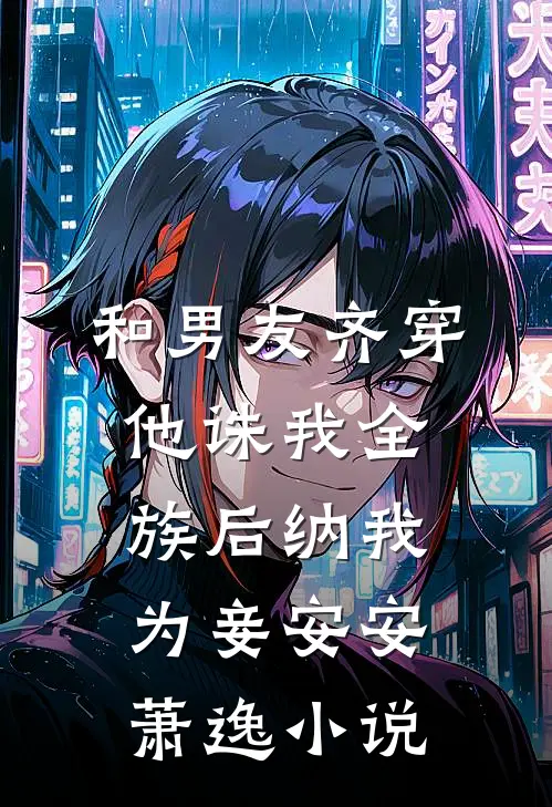 和男友齐穿，他诛我全族后纳我为妾安安萧逸小说