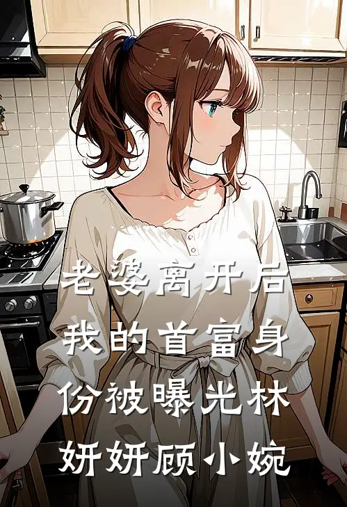 老婆离开后，我的首富身份被曝光林妍妍顾小婉