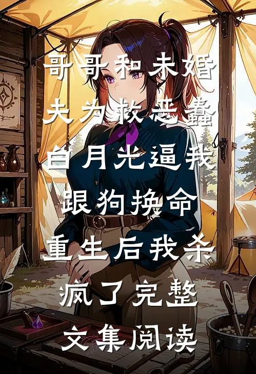 哥哥和未婚夫为救恶蠢白月光逼我跟狗换命，重生后我杀疯了完整文集阅读