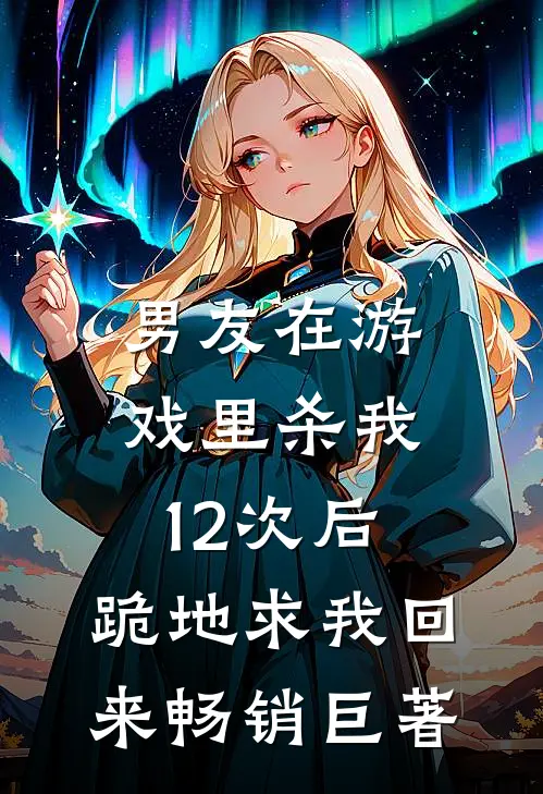 男友在游戏里杀我12次后，跪地求我回来畅销巨著