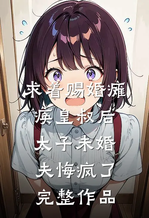 求着赐婚瘫痪皇叔后，太子未婚夫悔疯了完整作品