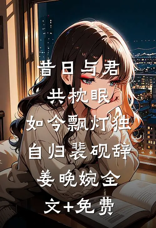 昔日与君共枕眠，如今飘灯独自归裴砚辞姜晚婉全文+免费