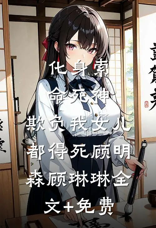 化身索命死神，欺负我女儿都得死顾明森顾琳琳全文+免费