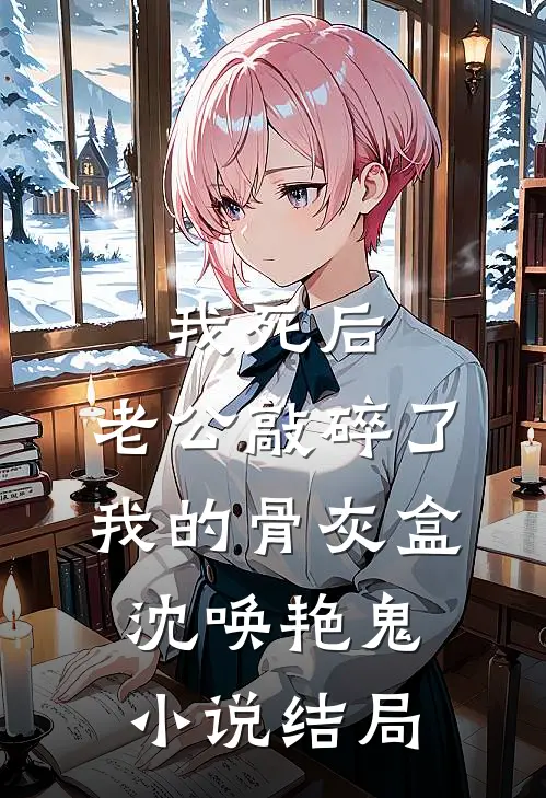 我死后，老公敲碎了我的骨灰盒沈唤艳鬼小说结局