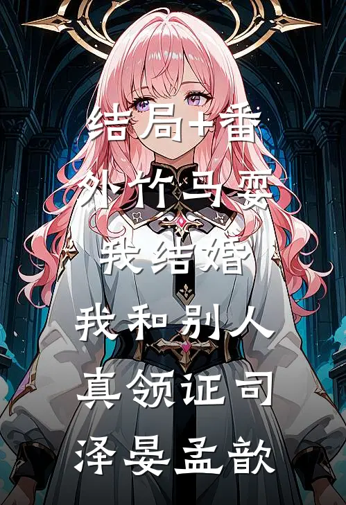 结局+番外竹马耍我结婚，我和别人真领证司泽晏孟歆