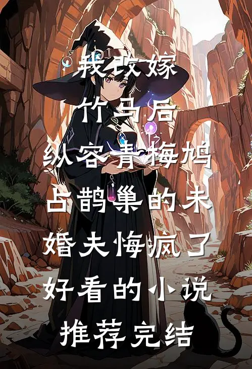 我改嫁竹马后，纵容青梅鸠占鹊巢的未婚夫悔疯了好看的小说推荐完结