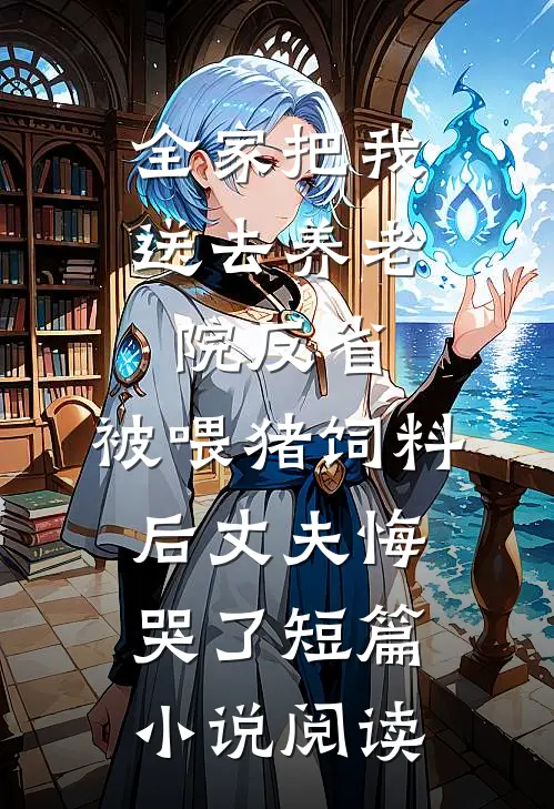 全家把我送去养老院反省，被喂猪饲料后丈夫悔哭了短篇小说阅读