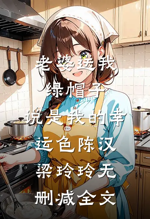 老婆送我绿帽子，说是我的幸运色陈汉梁玲玲无删减全文