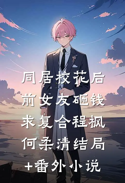 同居校花后，前女友砸钱求复合程枫何柔清结局+番外小说