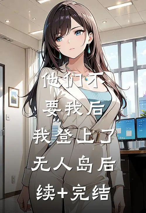 他们不要我后，我登上了无人岛后续+完结