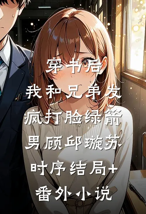 穿书后，我和兄弟发疯打脸绿箭男顾邱璇苏时序结局+番外小说