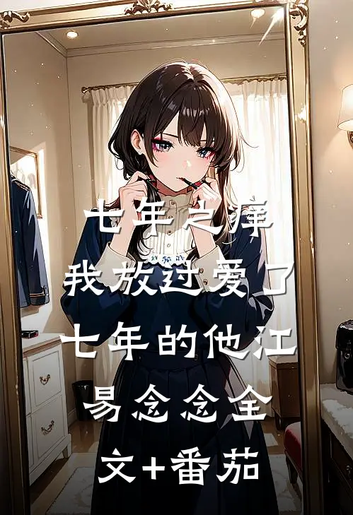 七年之痒，我放过爱了七年的他江易念念全文+番茄