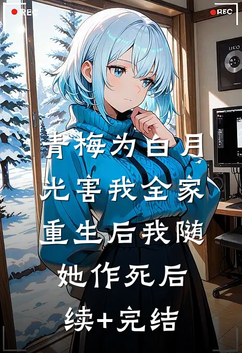 青梅为白月光害我全家，重生后我随她作死后续+完结