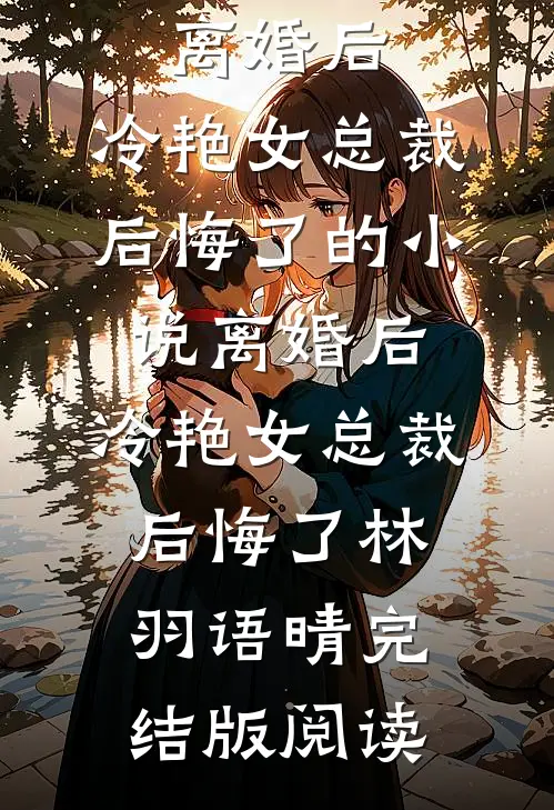 离婚后，冷艳女总裁后悔了的小说离婚后，冷艳女总裁后悔了林羽语晴完结版阅读