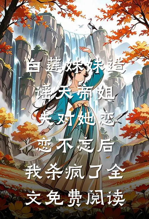 白莲妹妹造谣天帝姐夫对她恋恋不忘后，我杀疯了全文免费阅读