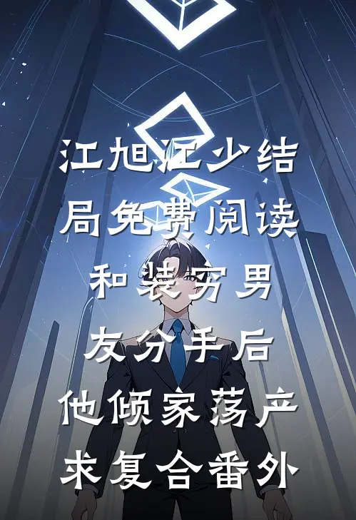 江旭江少结局免费阅读和装穷男友分手后，他倾家荡产求复合番外