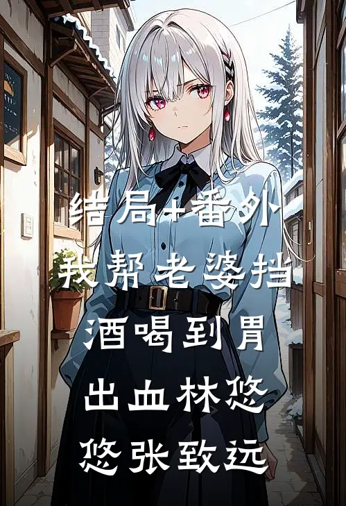 结局+番外我帮老婆挡酒喝到胃出血林悠悠张致远