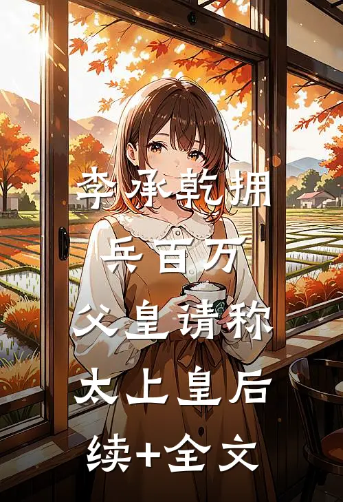 李承乾拥兵百万，父皇请称太上皇后续+全文