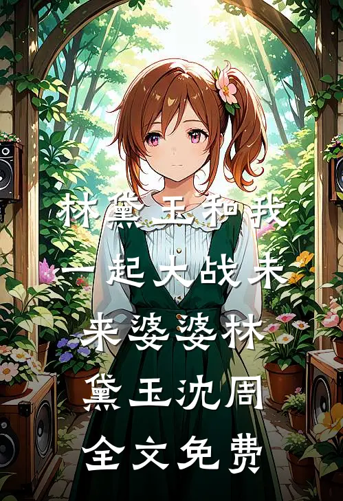 林黛玉和我一起大战未来婆婆林黛玉沈周全文免费