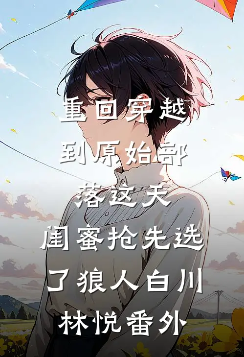 重回穿越到原始部落这天，闺蜜抢先选了狼人白川林悦 番外