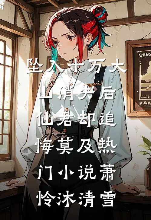 坠入十万大山消失后，仙君却追悔莫及热门小说萧怜沐清雪