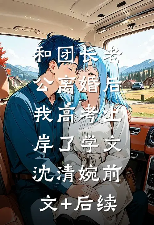 和团长老公离婚后，我高考上岸了学文沈清婉前文+后续