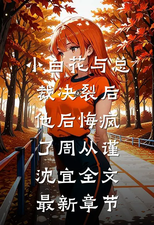 小白花与总裁决裂后，他后悔疯了周从谨沈宜全文最新章节