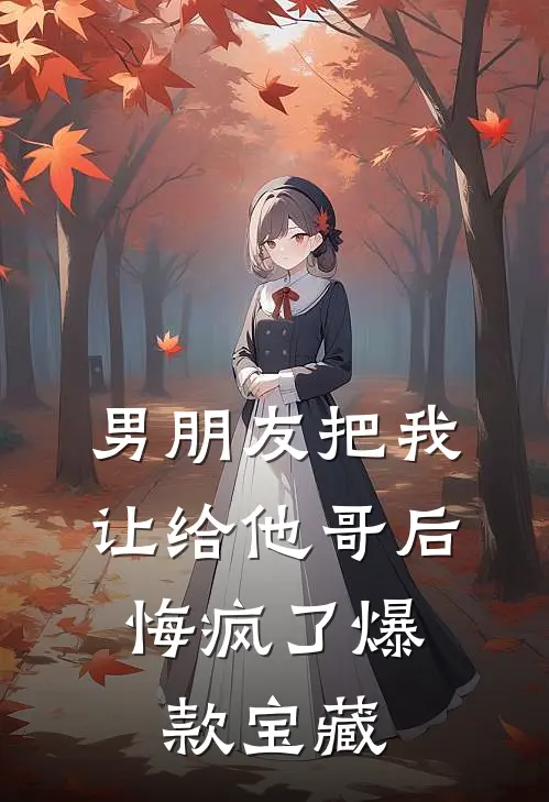 男朋友把我让给他哥后，悔疯了爆款宝藏