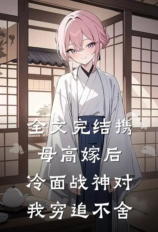全文完结携母高嫁后，冷面战神对我穷追不舍