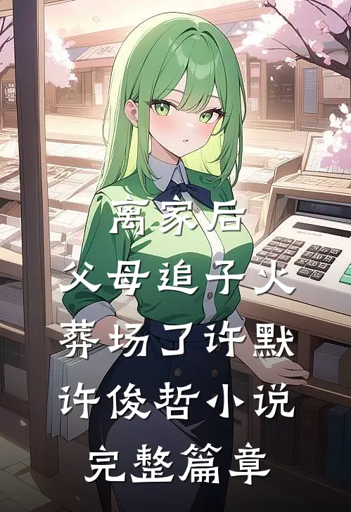 离家后,父母追子火葬场了许默许俊哲小说完整篇章